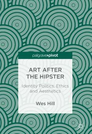 Art after the Hipster: Identity Politics, Ethics and Aesthetics de Wes Hill