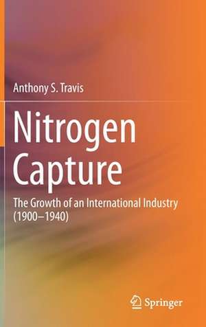 Nitrogen Capture: The Growth of an International Industry (1900–1940) de Anthony S. Travis