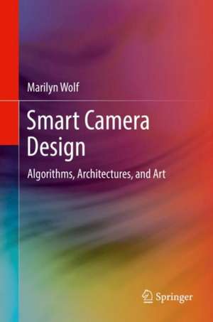 Smart Camera Design: Algorithms, Architectures, and Art de Marilyn Wolf