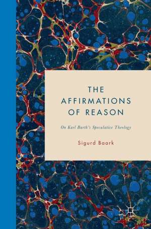 The Affirmations of Reason: On Karl Barth’s Speculative Theology de Sigurd Baark