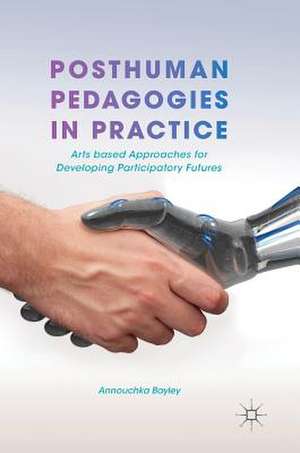 Posthuman Pedagogies in Practice: Arts based Approaches for Developing Participatory Futures de Annouchka Bayley