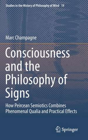 Consciousness and the Philosophy of Signs: How Peircean Semiotics Combines Phenomenal Qualia and Practical Effects de Marc Champagne