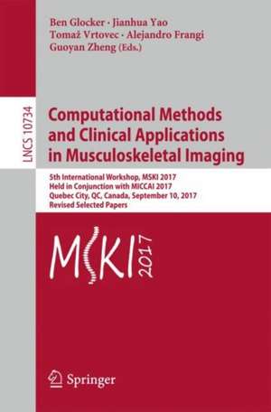 Computational Methods and Clinical Applications in Musculoskeletal Imaging: 5th International Workshop, MSKI 2017, Held in Conjunction with MICCAI 2017, Quebec City, QC, Canada, September 10, 2017, Revised Selected Papers de Ben Glocker