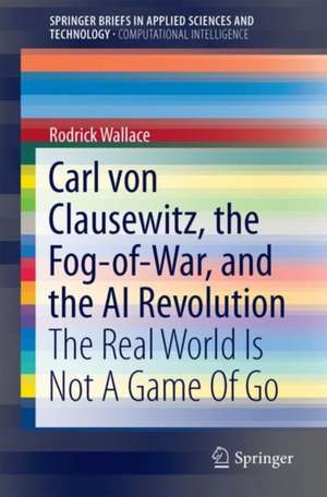 Carl von Clausewitz, the Fog-of-War, and the AI Revolution: The Real World Is Not A Game Of Go de Rodrick Wallace