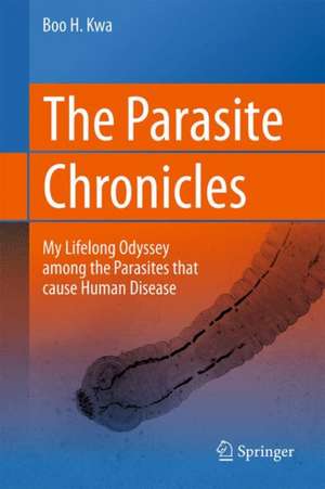 The Parasite Chronicles: My Lifelong Odyssey Among the Parasites that Cause Human Disease de Boo H. Kwa