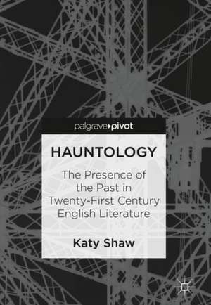 Hauntology: The Presence of the Past in Twenty-First Century English Literature de Katy Shaw