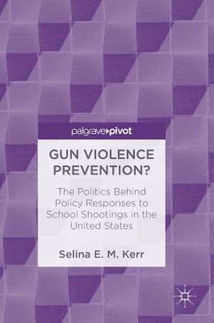 Gun Violence Prevention?: The Politics Behind Policy Responses to School Shootings in the United States de Selina E. M. Kerr