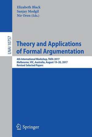 Theory and Applications of Formal Argumentation: 4th International Workshop, TAFA 2017, Melbourne, VIC, Australia, August 19-20, 2017, Revised Selected Papers de Elizabeth Black