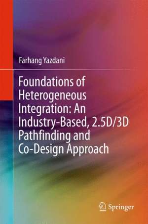 Foundations of Heterogeneous Integration: An Industry-Based, 2.5D/3D Pathfinding and Co-Design Approach de Farhang Yazdani