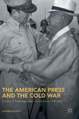 The American Press and the Cold War: The Rise of Authoritarianism in South Korea, 1945–1954 de Oliver Elliott