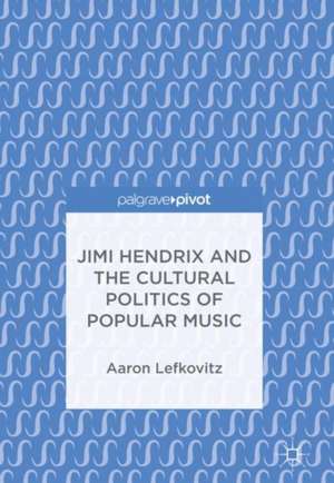 Jimi Hendrix and the Cultural Politics of Popular Music de Aaron Lefkovitz