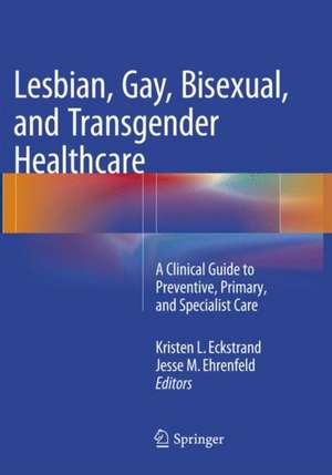 Lesbian, Gay, Bisexual, and Transgender Healthcare: A Clinical Guide to Preventive, Primary, and Specialist Care de Kristen Eckstrand