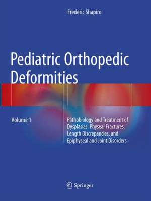 Pediatric Orthopedic Deformities, Volume 1: Pathobiology and Treatment of Dysplasias, Physeal Fractures, Length Discrepancies, and Epiphyseal and Joint Disorders de Frederic Shapiro