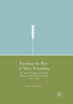 Funding the Rise of Mass Schooling: The Social, Economic and Cultural History of School Finance in Sweden, 1840 – 1900 de Johannes Westberg