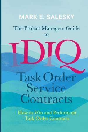 The Project Managers Guide to IDIQ Task Order Service Contracts: How to Win and Perform on Task Order Contracts de Mark E. Salesky