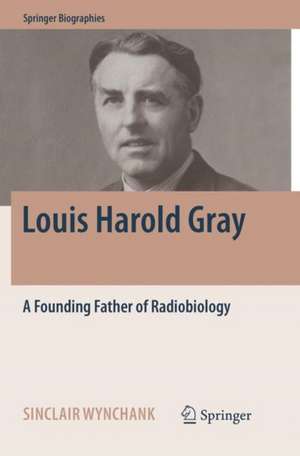 Louis Harold Gray: A Founding Father of Radiobiology de Sinclair Wynchank