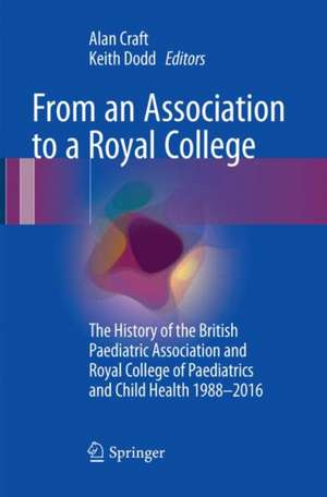 From an Association to a Royal College: The History of the British Paediatric Association and Royal College of Paediatrics and Child Health 1988-2016 de Alan Craft