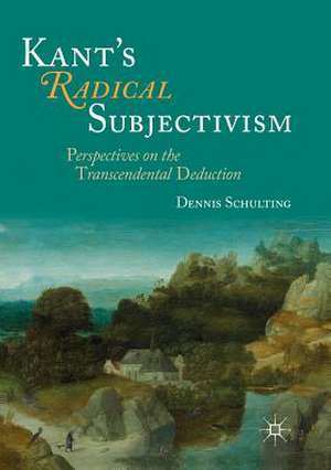 Kant's Radical Subjectivism: Perspectives on the Transcendental Deduction de Dennis Schulting