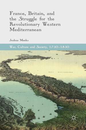 France, Britain, and the Struggle for the Revolutionary Western Mediterranean de Joshua Meeks