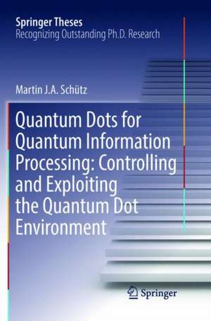 Quantum Dots for Quantum Information Processing: Controlling and Exploiting the Quantum Dot Environment de Martin J. A. Schütz