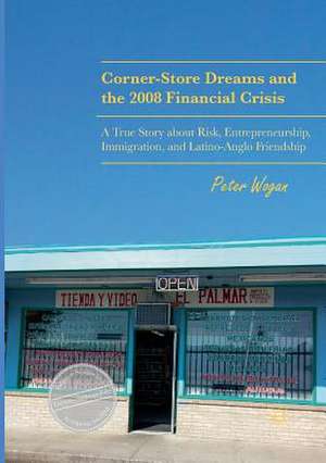 Corner-Store Dreams and the 2008 Financial Crisis: A True Story about Risk, Entrepreneurship, Immigration, and Latino-Anglo Friendship de Peter Wogan