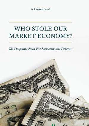 Who Stole Our Market Economy?: The Desperate Need For Socioeconomic Progress de A. Coskun Samli