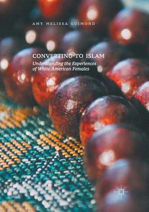 Converting to Islam: Understanding the Experiences of White American Females de Amy Melissa Guimond