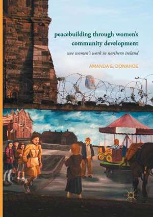 Peacebuilding through Women’s Community Development: Wee Women's Work in Northern Ireland de Amanda E. Donahoe