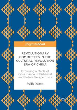 Revolutionary Committees in the Cultural Revolution Era of China: Exploring a Mode of Governance in Historical and Future Perspectives de Peijie Wang