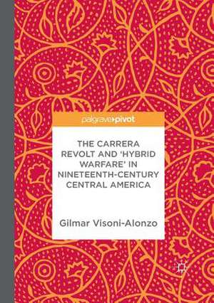 The Carrera Revolt and 'Hybrid Warfare' in Nineteenth-Century Central America de Gilmar Visoni-Alonzo