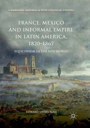 France, Mexico and Informal Empire in Latin America, 1820-1867: Equilibrium in the New World de Edward Shawcross