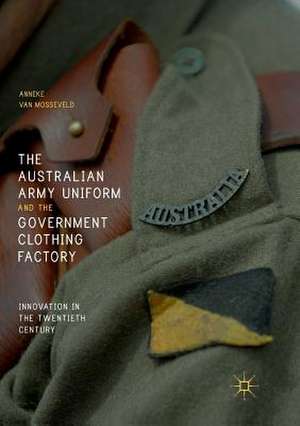 The Australian Army Uniform and the Government Clothing Factory: Innovation in the Twentieth Century de Anneke van Mosseveld