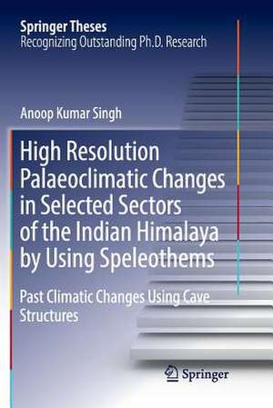 High Resolution Palaeoclimatic Changes in Selected Sectors of the Indian Himalaya by Using Speleothems: Past Climatic Changes Using Cave Structures de Anoop Kumar Singh