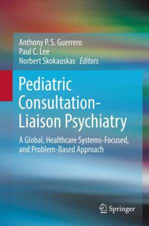 Pediatric Consultation-Liaison Psychiatry: A Global, Healthcare Systems-Focused, and Problem-Based Approach de Anthony P. S. Guerrero