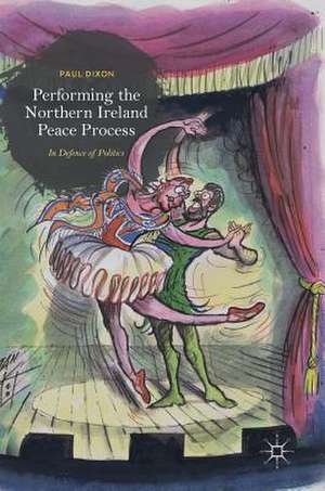 Performing the Northern Ireland Peace Process: In Defence of Politics de Paul Dixon