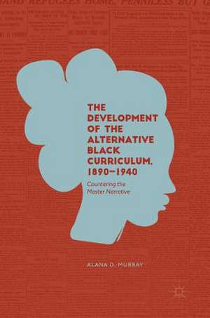 The Development of the Alternative Black Curriculum, 1890-1940: Countering the Master Narrative de Alana D. Murray