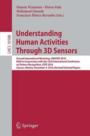 Understanding Human Activities Through 3D Sensors: Second International Workshop, UHA3DS 2016, Held in Conjunction with the 23rd International Conference on Pattern Recognition, ICPR 2016, Cancun, Mexico, December 4, 2016, Revised Selected Papers de Hazem Wannous