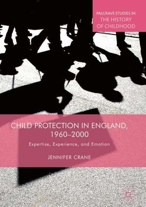 Child Protection in England, 1960–2000: Expertise, Experience, and Emotion de Jennifer Crane