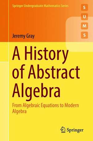 A History of Abstract Algebra: From Algebraic Equations to Modern Algebra de Jeremy Gray