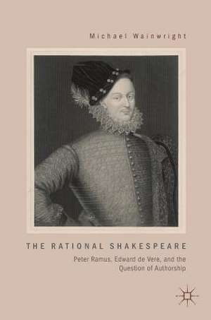 The Rational Shakespeare: Peter Ramus, Edward de Vere, and the Question of Authorship de Michael Wainwright