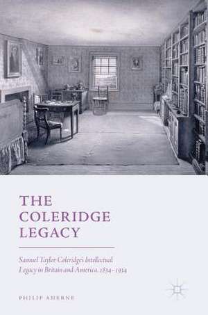 The Coleridge Legacy: Samuel Taylor Coleridge's Intellectual Legacy in Britain and America, 1834–1934 de Philip Aherne