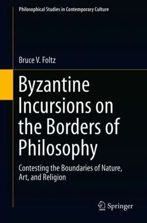 Byzantine Incursions on the Borders of Philosophy: Contesting the Boundaries of Nature, Art, and Religion de Bruce V. Foltz