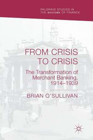 From Crisis to Crisis: The Transformation of Merchant Banking, 1914–1939 de Brian O'Sullivan