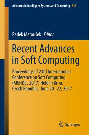 Recent Advances in Soft Computing: Proceedings of 23rd International Conference on Soft Computing (MENDEL 2017) Held in Brno, Czech Republic, June 20-22, 2017 de Radek Matoušek