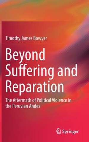 Beyond Suffering and Reparation: The Aftermath of Political Violence in the Peruvian Andes de Timothy James Bowyer