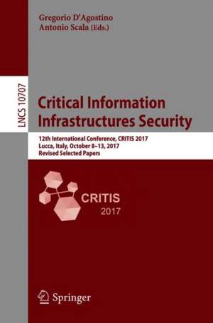 Critical Information Infrastructures Security: 12th International Conference, CRITIS 2017, Lucca, Italy, October 8-13, 2017, Revised Selected Papers de Gregorio D'Agostino