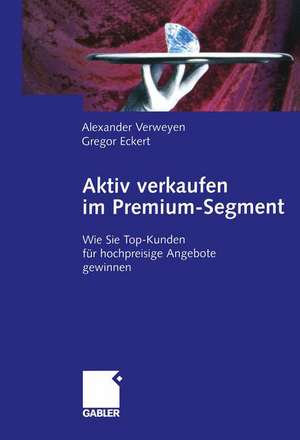 Aktiv verkaufen im Premium-Segment: Wie Sie Top-Kunden für hochpreisige Angebote gewinnen de Alexander Verweyen