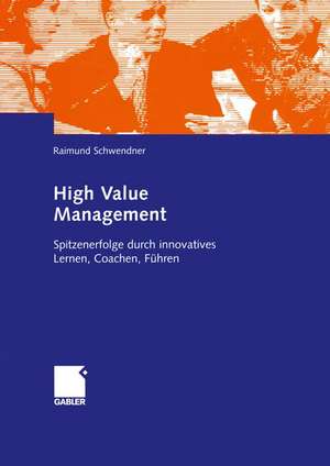 High Value Management: Spitzenerfolge durch innovatives Lernen, Coachen, Führen de Raimund Schwendner