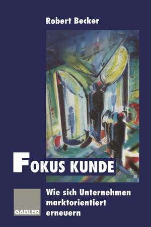 Fokus Kunde: Wie sich Unternehmen marktorientiert erneuern de Robert Becker