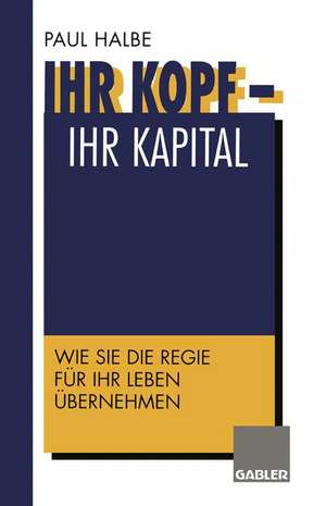 Ihr Kopf — Ihr Kapital: Wie Sie die Regie für Ihr Leben übernehmen de Paul Halbe